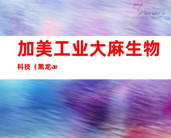 加美工业大麻生物科技（黑龙江）有限公司