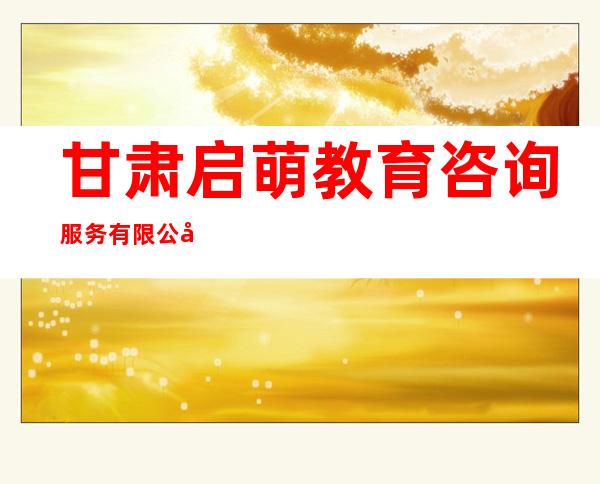 甘肃启萌教育咨询服务有限公司